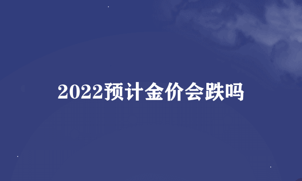 2022预计金价会跌吗