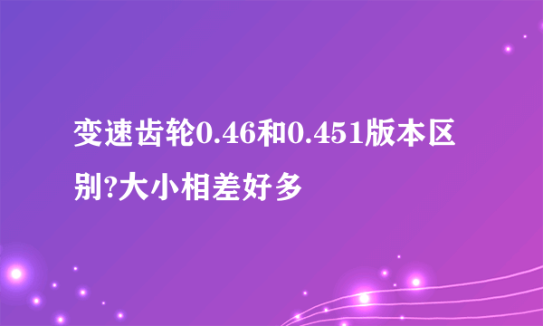 变速齿轮0.46和0.451版本区别?大小相差好多