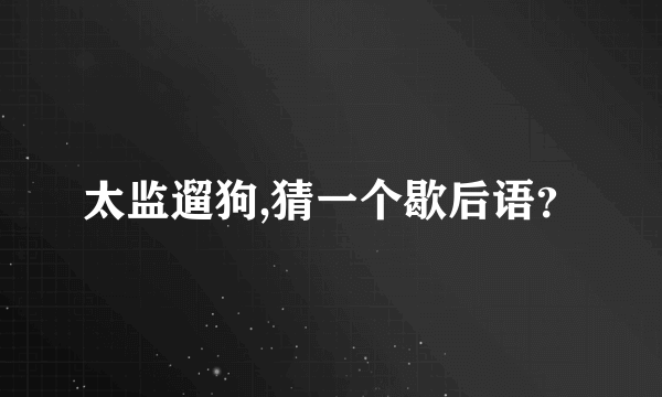 太监遛狗,猜一个歇后语？