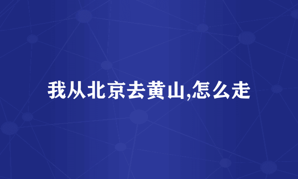我从北京去黄山,怎么走