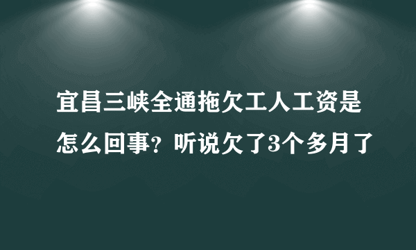 宜昌三峡全通拖欠工人工资是怎么回事？听说欠了3个多月了