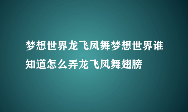 梦想世界龙飞凤舞梦想世界谁知道怎么弄龙飞凤舞翅膀