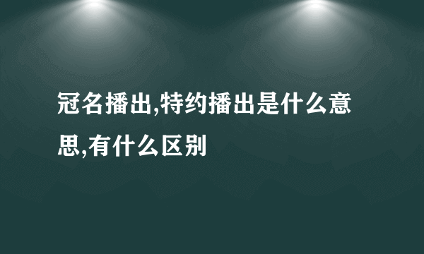 冠名播出,特约播出是什么意思,有什么区别