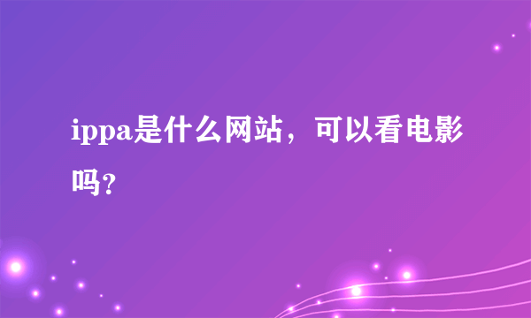 ippa是什么网站，可以看电影吗？