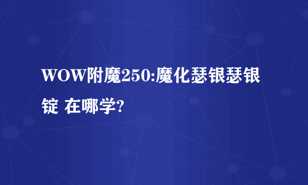 WOW附魔250:魔化瑟银瑟银锭 在哪学?