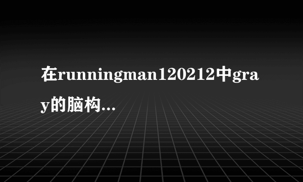 在runningman120212中gray的脑构造是什么