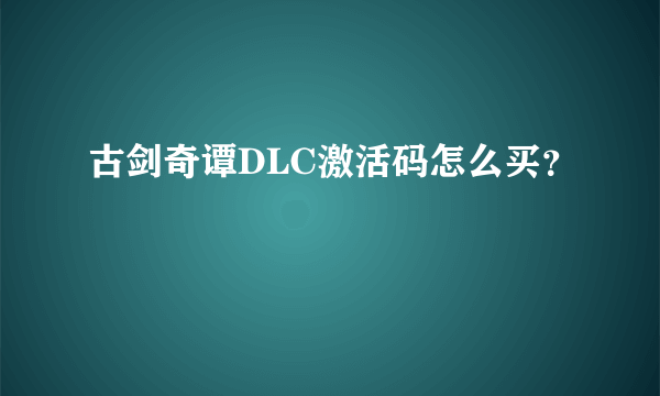 古剑奇谭DLC激活码怎么买？