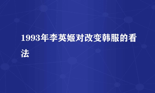 1993年李英姬对改变韩服的看法