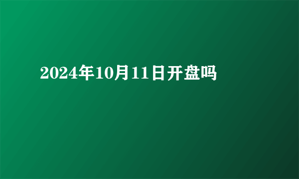 2024年10月11日开盘吗