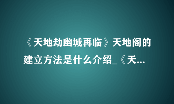 《天地劫幽城再临》天地阁的建立方法是什么介绍_《天地劫幽城再临》天地阁的建立方法是什么是什么
