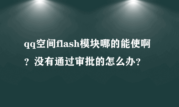 qq空间flash模块哪的能使啊？没有通过审批的怎么办？
