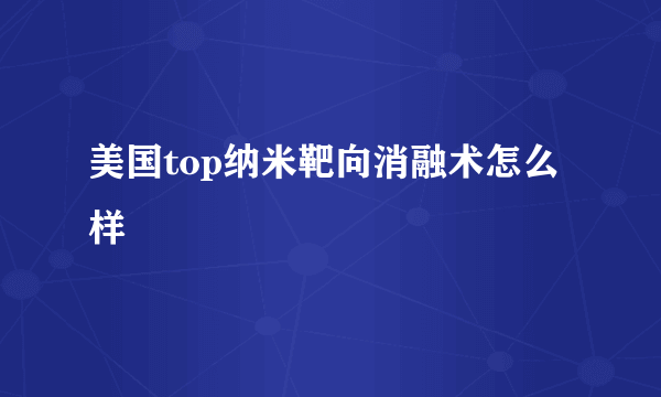 美国top纳米靶向消融术怎么样
