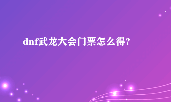 dnf武龙大会门票怎么得?