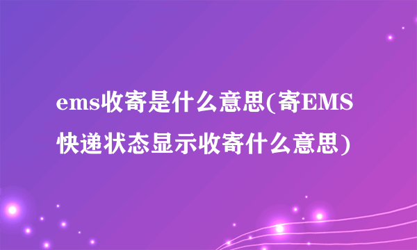 ems收寄是什么意思(寄EMS快递状态显示收寄什么意思)