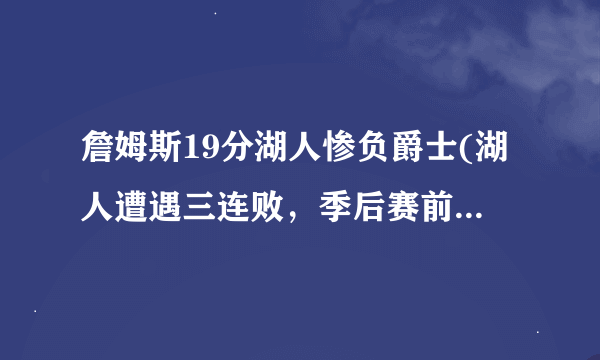 詹姆斯19分湖人惨负爵士(湖人遭遇三连败，季后赛前景堪忧！)