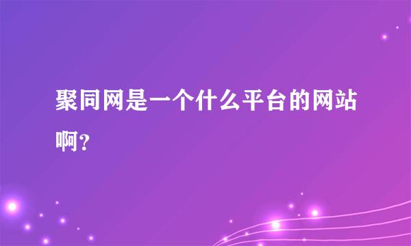聚同网是一个什么平台的网站啊？