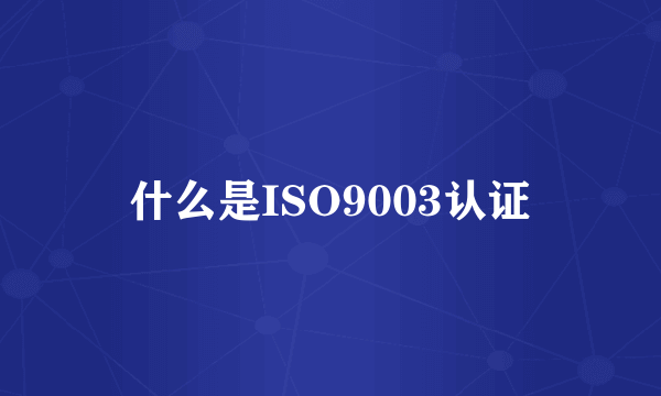 什么是ISO9003认证