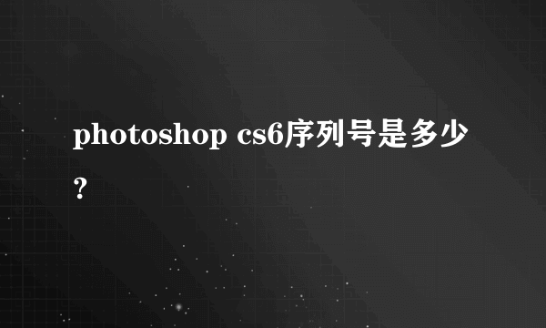 photoshop cs6序列号是多少?