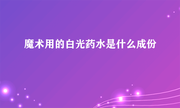 魔术用的白光药水是什么成份
