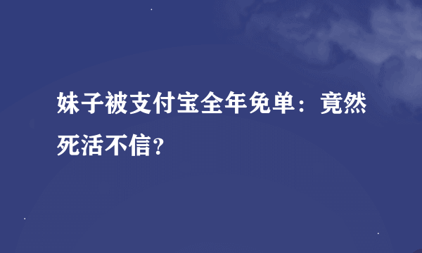 妹子被支付宝全年免单：竟然死活不信？
