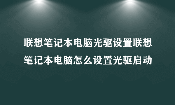 联想笔记本电脑光驱设置联想笔记本电脑怎么设置光驱启动