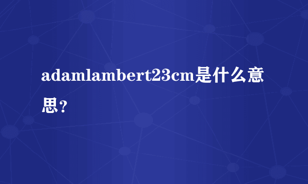 adamlambert23cm是什么意思？