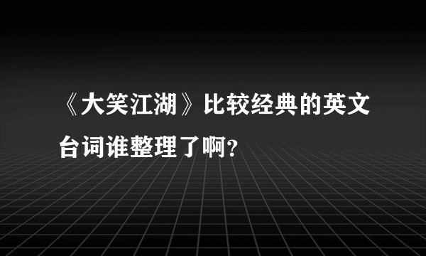 《大笑江湖》比较经典的英文台词谁整理了啊？