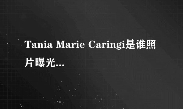 Tania Marie Caringi是谁照片曝光？Tania Marie Caringi怎么读