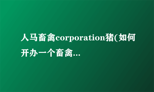 人马畜禽corporation猪(如何开办一个畜禽养殖公司)