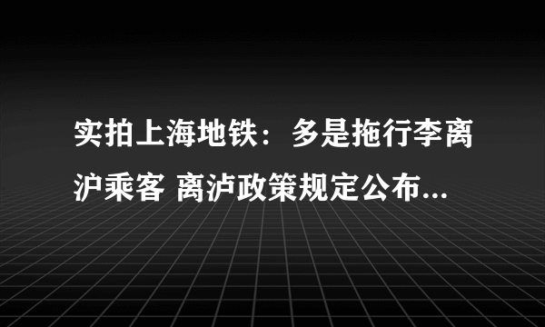 实拍上海地铁：多是拖行李离沪乘客 离泸政策规定公布-今日热点