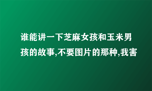 谁能讲一下芝麻女孩和玉米男孩的故事,不要图片的那种,我害