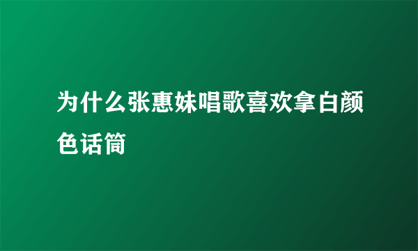 为什么张惠妹唱歌喜欢拿白颜色话筒