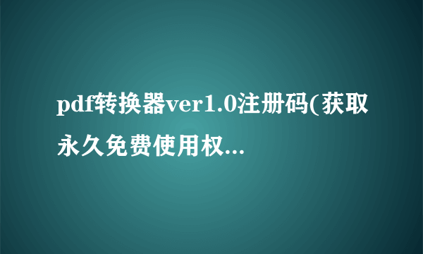 pdf转换器ver1.0注册码(获取永久免费使用权的方法)