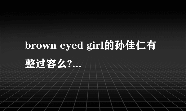 brown eyed girl的孙佳仁有整过容么?如果有,整过哪?
