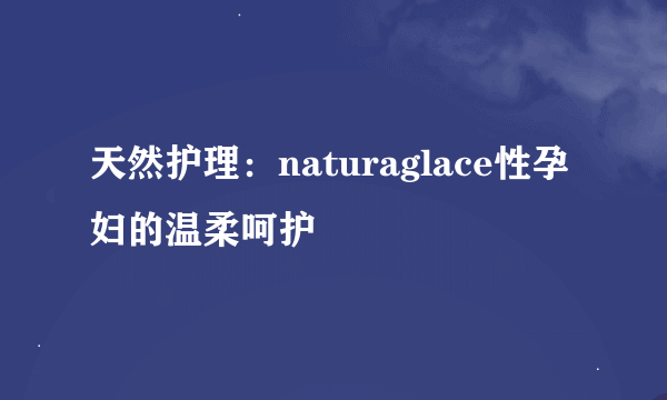 天然护理：naturaglace性孕妇的温柔呵护