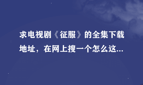 求电视剧《征服》的全集下载地址，在网上搜一个怎么这么费劲呀。。。可能我落伍了