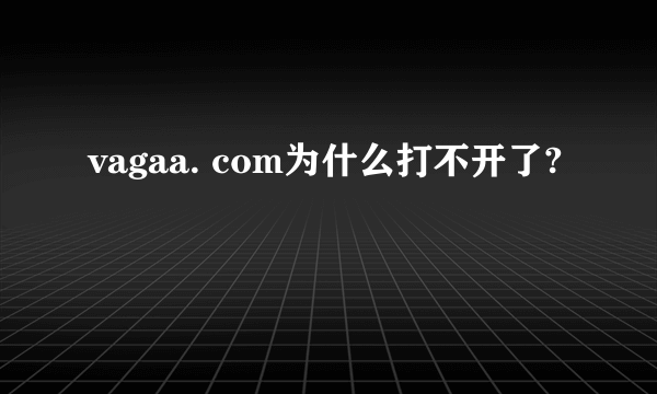 vagaa. com为什么打不开了?