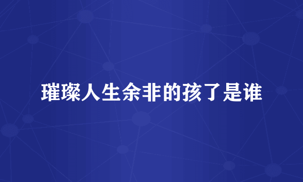 璀璨人生余非的孩了是谁