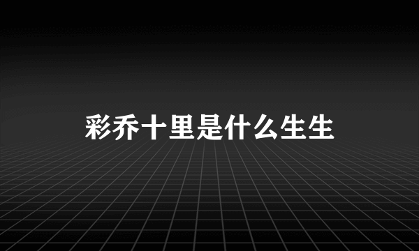 彩乔十里是什么生生