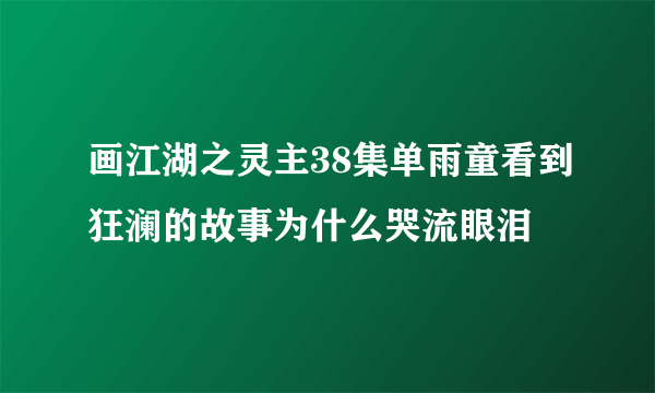 画江湖之灵主38集单雨童看到狂澜的故事为什么哭流眼泪