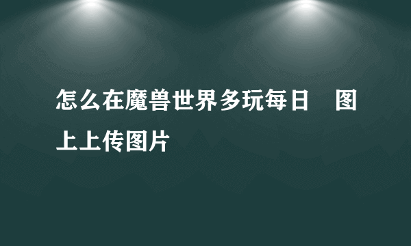 怎么在魔兽世界多玩每日囧图上上传图片