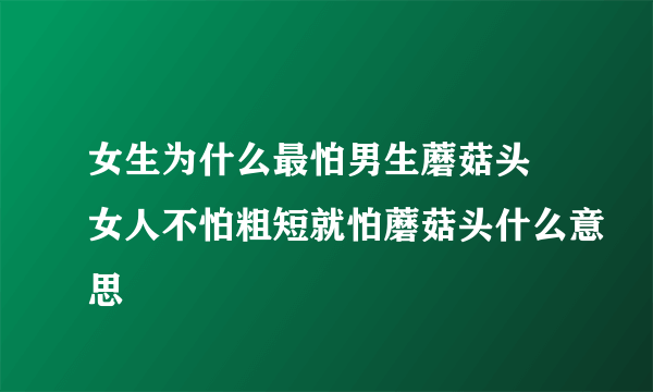 女生为什么最怕男生蘑菇头 女人不怕粗短就怕蘑菇头什么意思