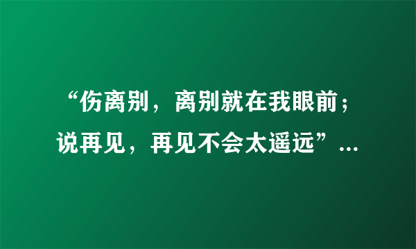 “伤离别，离别就在我眼前；说再见，再见不会太遥远”这段歌词出自张学友的哪首歌呀？