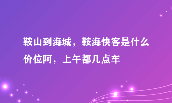 鞍山到海城，鞍海快客是什么价位阿，上午都几点车