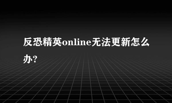 反恐精英online无法更新怎么办?