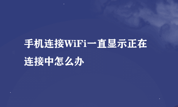 手机连接WiFi一直显示正在连接中怎么办
