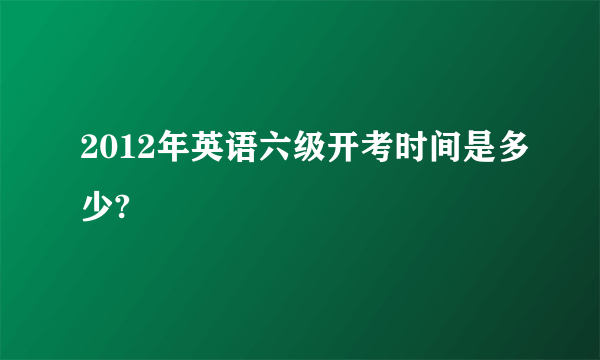 2012年英语六级开考时间是多少?