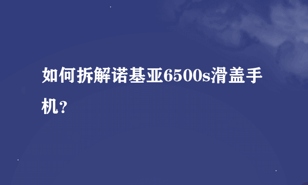 如何拆解诺基亚6500s滑盖手机？