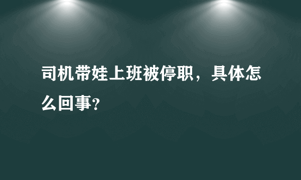 司机带娃上班被停职，具体怎么回事？