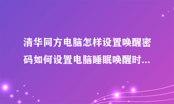 清华同方电脑怎样设置唤醒密码如何设置电脑睡眠唤醒时需要密码